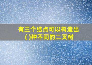 有三个结点可以构造出( )种不同的二叉树